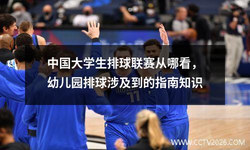 中国大学生排球联赛从哪看，幼儿园排球涉及到的指南知识