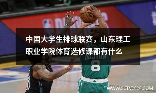 中国大学生排球联赛，山东理工职业学院体育选修课都有什么