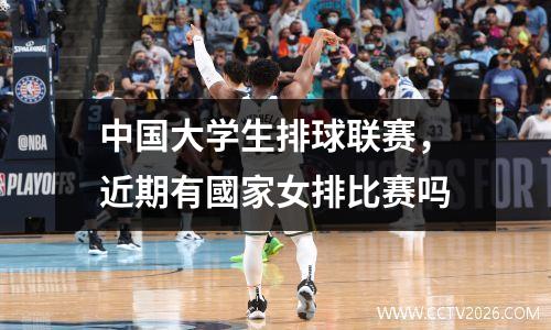 中国大学生排球联赛，近期有國家女排比赛吗