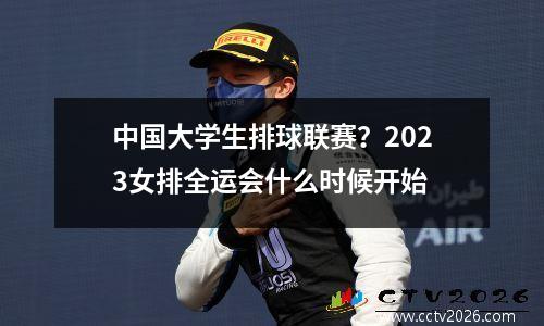 中国大学生排球联赛？2023女排全运会什么时候开始