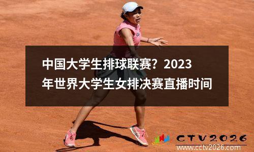 中国大学生排球联赛？2023年世界大学生女排决赛直播时间