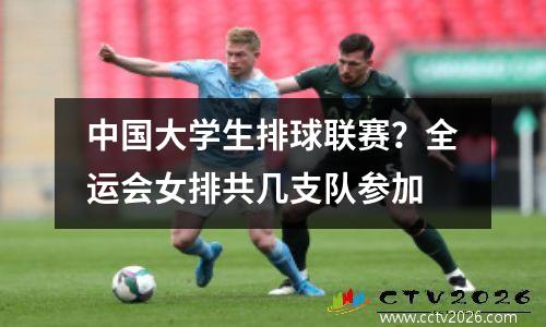 中国大学生排球联赛？全运会女排共几支队参加