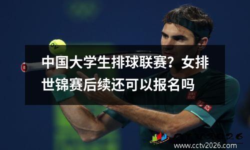 中国大学生排球联赛？女排世锦赛后续还可以报名吗