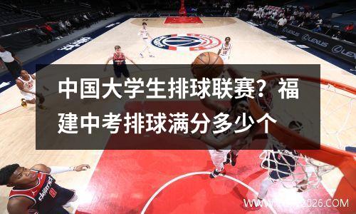 中国大学生排球联赛？福建中考排球满分多少个