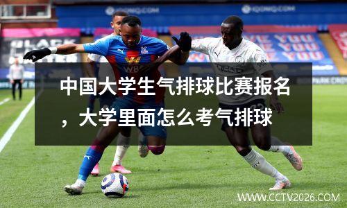 中国大学生气排球比赛报名，大学里面怎么考气排球