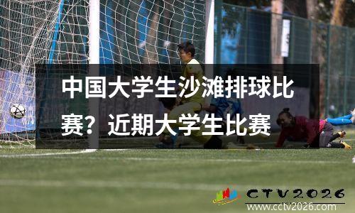 中国大学生沙滩排球比赛？近期大学生比赛