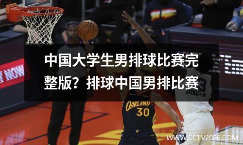 中国大学生男排球比赛完整版？排球中国男排比赛
