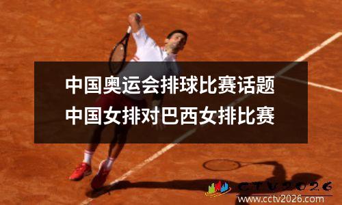 中国奥运会排球比赛话题 中国女排对巴西女排比赛