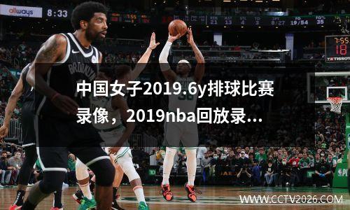 中国女子2019.6y排球比赛录像，2019nba回放录像