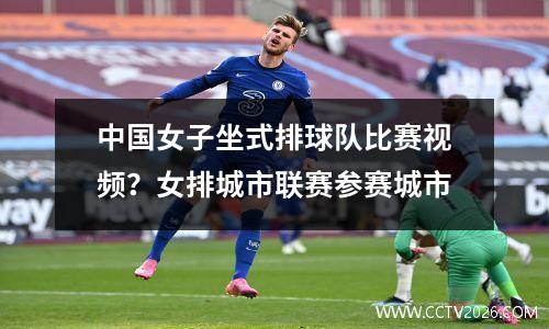 中国女子坐式排球队比赛视频？女排城市联赛参赛城市