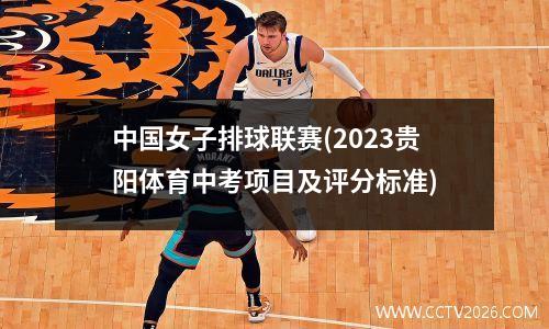 中国女子排球联赛(2023贵阳体育中考项目及评分标准)