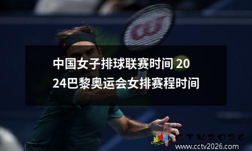 中国女子排球联赛时间 2024巴黎奥运会女排赛程时间