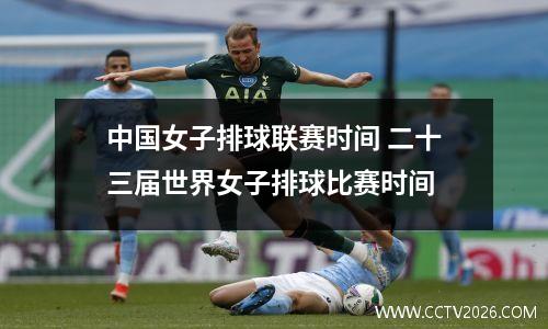 中国女子排球联赛时间 二十三届世界女子排球比赛时间