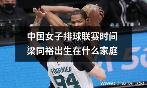 中国女子排球联赛时间 梁同裕出生在什么家庭