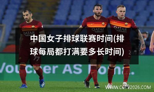 中国女子排球联赛时间(排球每局都打满要多长时间)