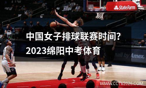 中国女子排球联赛时间？2023绵阳中考体育