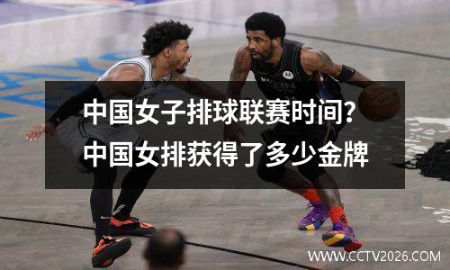 中国女子排球联赛时间？中国女排获得了多少金牌