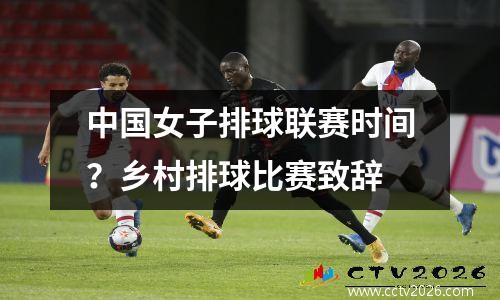 中国女子排球联赛时间？乡村排球比赛致辞