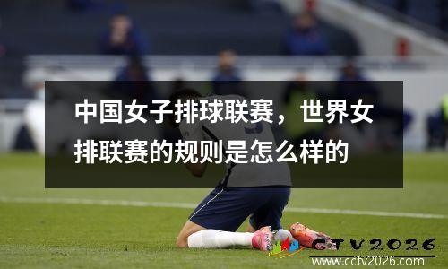 中国女子排球联赛，世界女排联赛的规则是怎么样的