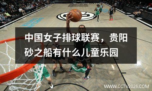 中国女子排球联赛，贵阳砂之船有什么儿童乐园