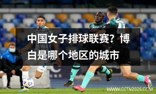 中国女子排球联赛？博白是哪个地区的城市