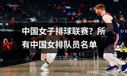 中国女子排球联赛？所有中国女排队员名单