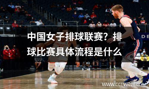 中国女子排球联赛？排球比赛具体流程是什么