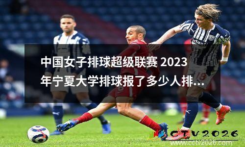 中国女子排球超级联赛 2023年宁夏大学排球报了多少人排球