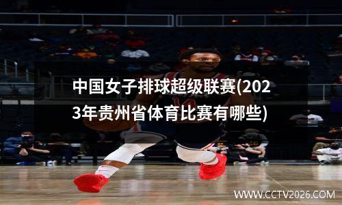 中国女子排球超级联赛(2023年贵州省体育比赛有哪些)