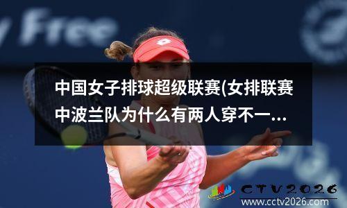 中国女子排球超级联赛(女排联赛中波兰队为什么有两人穿不一样的服装)