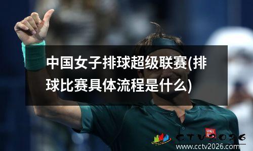中国女子排球超级联赛(排球比赛具体流程是什么)