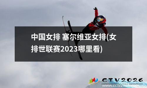 中国女排 塞尔维亚女排(女排世联赛2023哪里看)