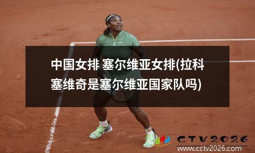 中国女排 塞尔维亚女排(拉科塞维奇是塞尔维亚国家队吗)