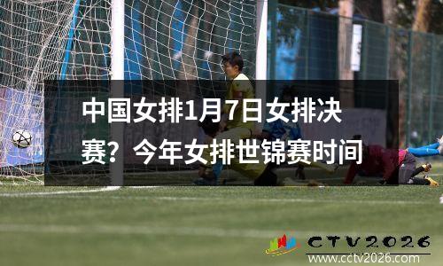 中国女排1月7日女排决赛？今年女排世锦赛时间