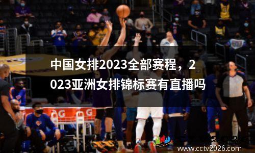 中国女排2023全部赛程，2023亚洲女排锦标赛有直播吗