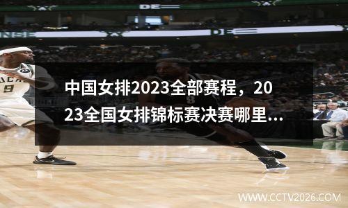 中国女排2023全部赛程，2023全国女排锦标赛决赛哪里有直播