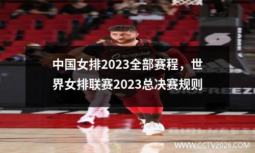 中国女排2023全部赛程，世界女排联赛2023总决赛规则