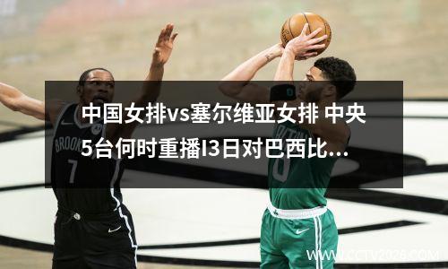 中国女排vs塞尔维亚女排 中央5台何时重播I3日对巴西比赛