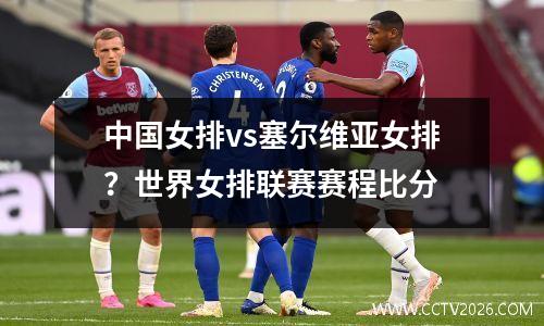 中国女排vs塞尔维亚女排？世界女排联赛赛程比分