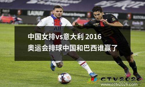 中国女排vs意大利 2016奥运会排球中国和巴西谁赢了