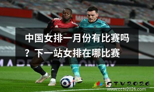 中国女排一月份有比赛吗？下一站女排在哪比赛