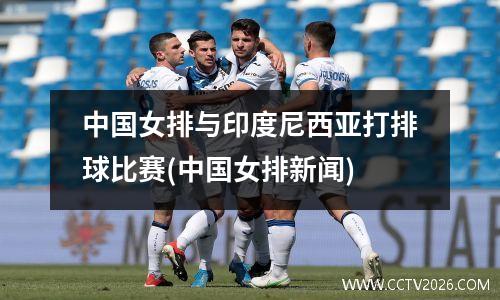 中国女排与印度尼西亚打排球比赛(中国女排新闻)