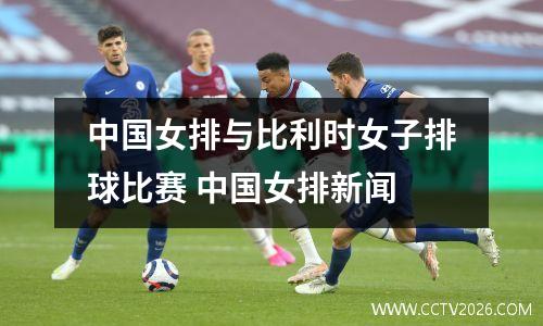中国女排与比利时女子排球比赛 中国女排新闻