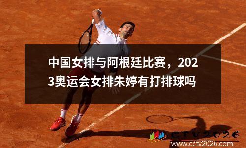 中国女排与阿根廷比赛，2023奥运会女排朱婷有打排球吗