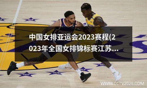 中国女排亚运会2023赛程(2023年全国女排锦标赛江苏赛程)