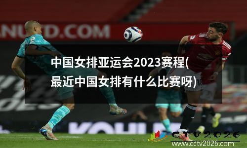 中国女排亚运会2023赛程(最近中国女排有什么比赛呀)