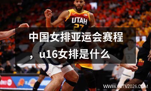 中国女排亚运会赛程，u16女排是什么