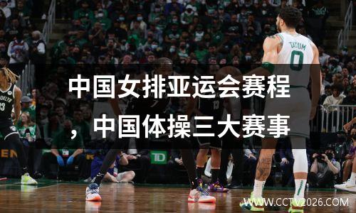 中国女排亚运会赛程，中国体操三大赛事