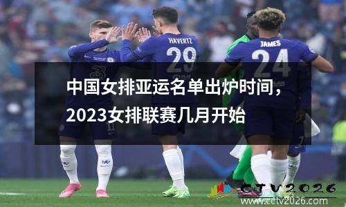 中国女排亚运名单出炉时间，2023女排联赛几月开始