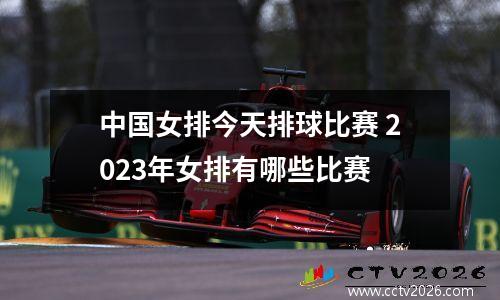 中国女排今天排球比赛 2023年女排有哪些比赛